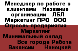 Менеджер по работе с клиентами › Название организации ­ ЛБЛ Маркетинг ПРО, ООО › Отрасль предприятия ­ Маркетинг › Минимальный оклад ­ 120 000 - Все города Работа » Вакансии   . Ненецкий АО,Шойна п.